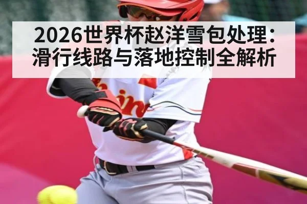 2026世界杯赵洋雪包处理：滑行线路与落地控制全解析 - kaiyun