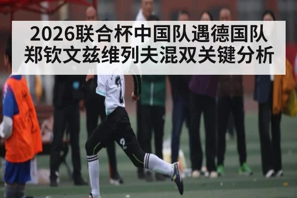 2026联合杯中国队遇德国队郑钦文兹维列夫混双关键分析