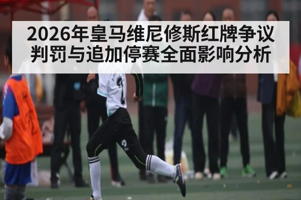 2026年皇马维尼修斯红牌争议判罚与追加停赛全面影响分析 - kaiyun
