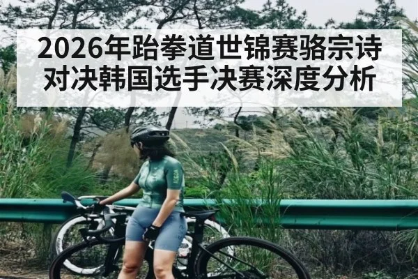 2026年跆拳道世锦赛骆宗诗对决韩国选手决赛深度分析（kaiyun）